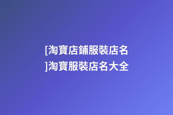 [淘寶店鋪服裝店名]淘寶服裝店名大全-第1張-店鋪起名-玄機(jī)派